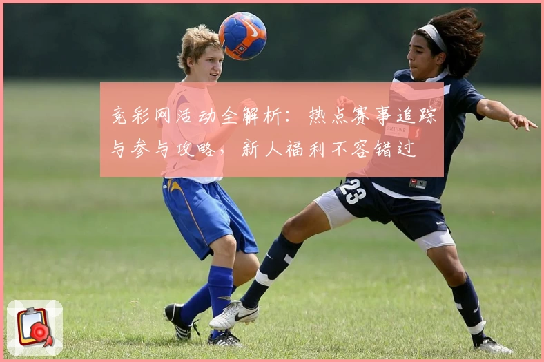 竞彩网活动全解析:热点赛事追踪与参与攻略,新人福利不容错过