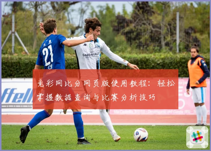 竞彩网比分网页版使用教程：轻松掌握数据查询与比赛分析技巧