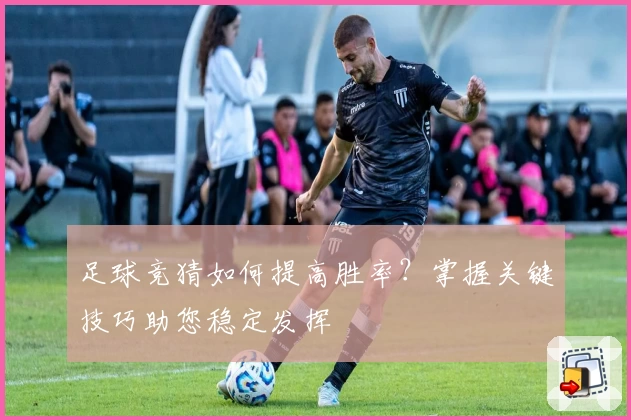 足球竞猜如何提高胜率？掌握关键技巧助您稳定发挥