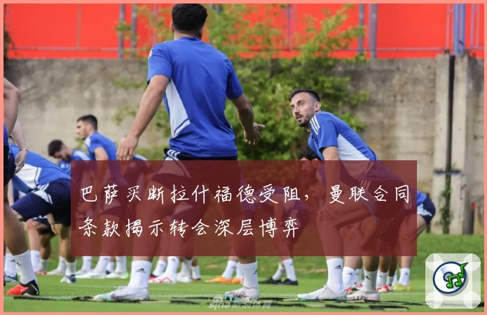巴萨买断拉什福德受阻，曼联合同条款揭示转会深层博弈