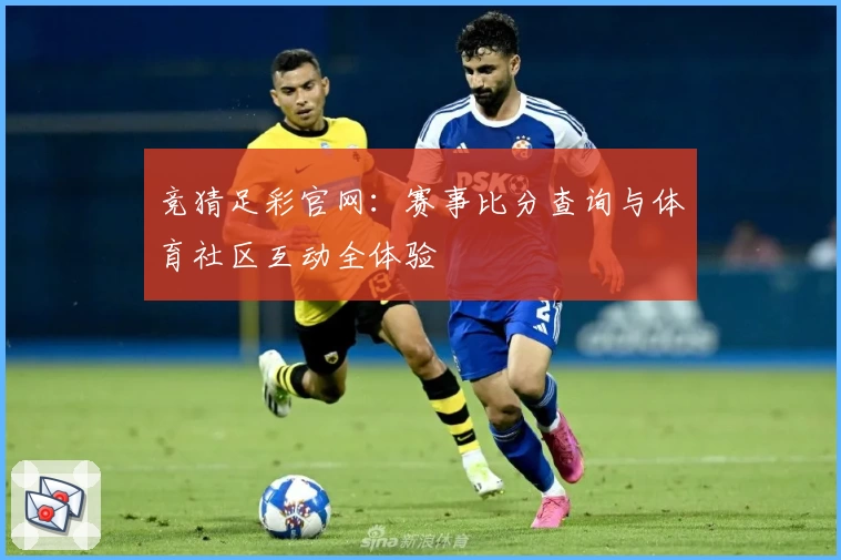 竞猜足彩官网:赛事比分查询与体育社区互动全体验