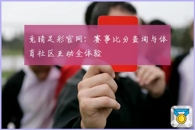 竞猜足彩官网:赛事比分查询与体育社区互动全体验