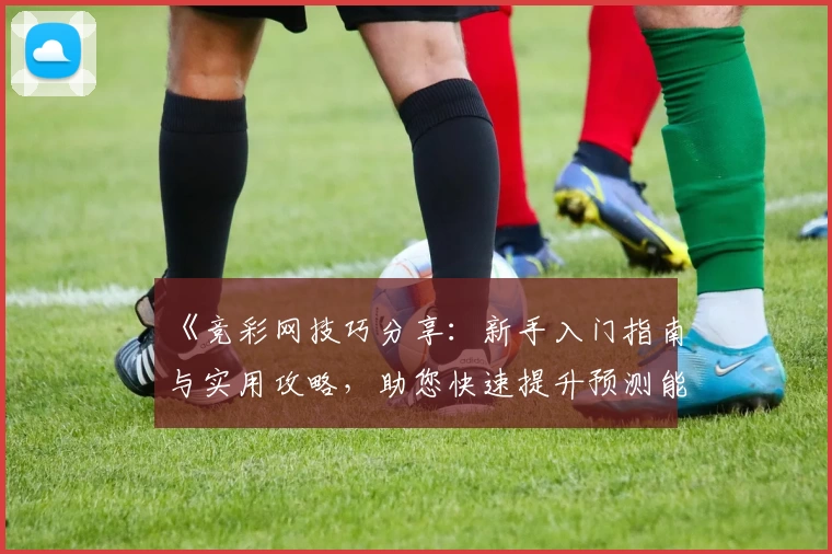 《竞彩网技巧分享：新手入门指南与实用攻略，助您快速提升预测能力》