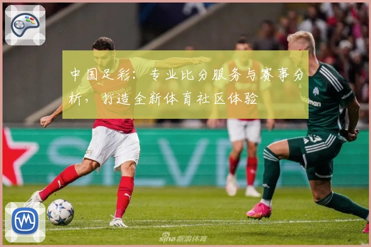 中国足彩：专业比分服务与赛事分析，打造全新体育社区体验