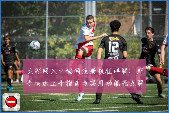 竞彩网入口官网注册教程详解:新手快速上手指南与实用功能亮点解析