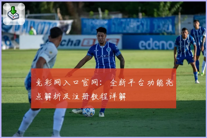 竞彩网入口官网：全新平台功能亮点解析及注册教程详解