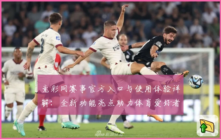 竞彩网赛事官方入口与使用体验详解：全新功能亮点助力体育爱好者