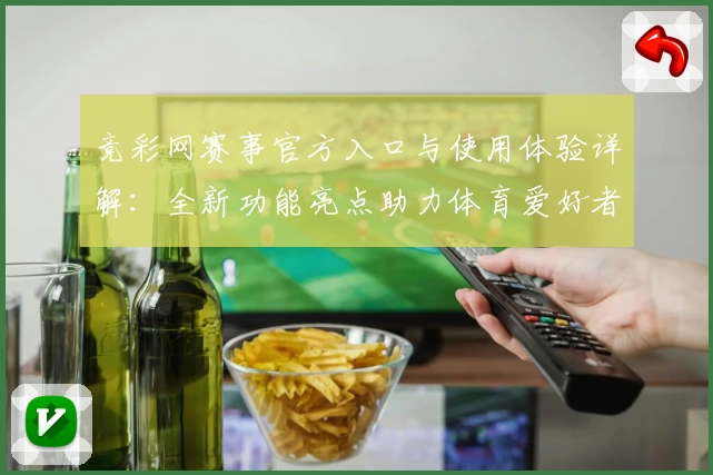 竞彩网赛事官方入口与使用体验详解：全新功能亮点助力体育爱好者