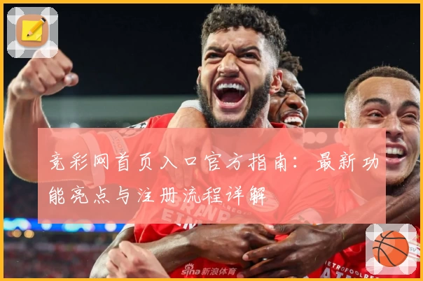 竞彩网首页入口官方指南：最新功能亮点与注册流程详解