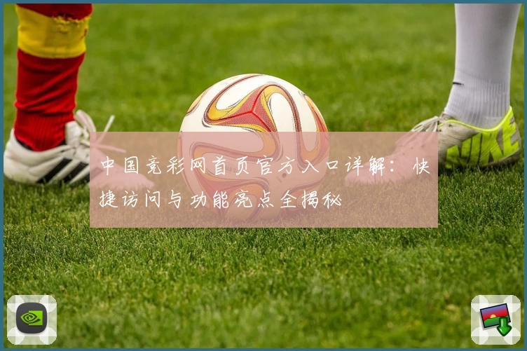 中国竞彩网首页官方入口详解：快捷访问与功能亮点全揭秘