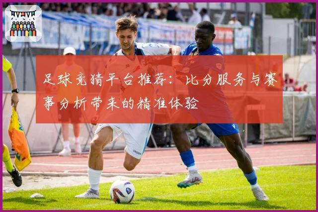 足球竞猜平台推荐：比分服务与赛事分析带来的精准体验