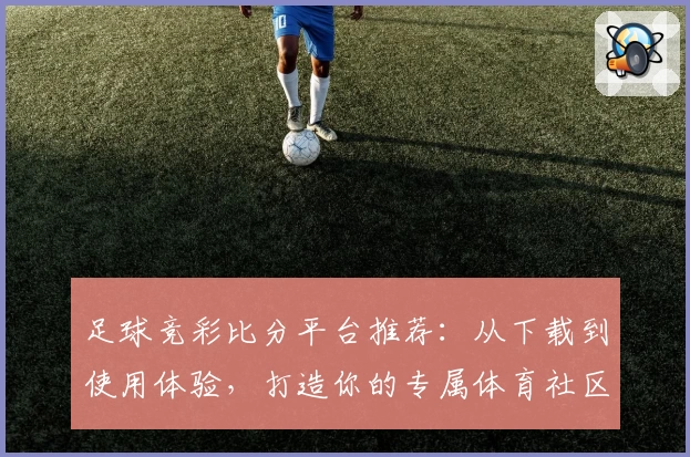 足球竞彩比分平台推荐:从下载到使用体验,打造你的专属体育社区