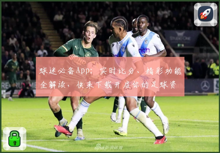 球迷必备App:实时比分、精彩功能全解读,快来下载开启你的足球资讯之旅