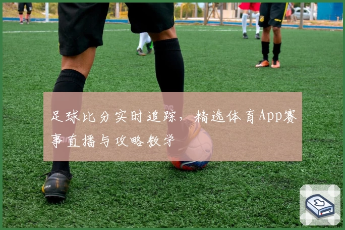 足球比分实时追踪，精选体育App赛事直播与攻略教学