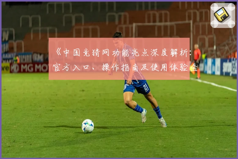 《中国竞猜网功能亮点深度解析：官方入口、操作指南及使用体验全揭秘》